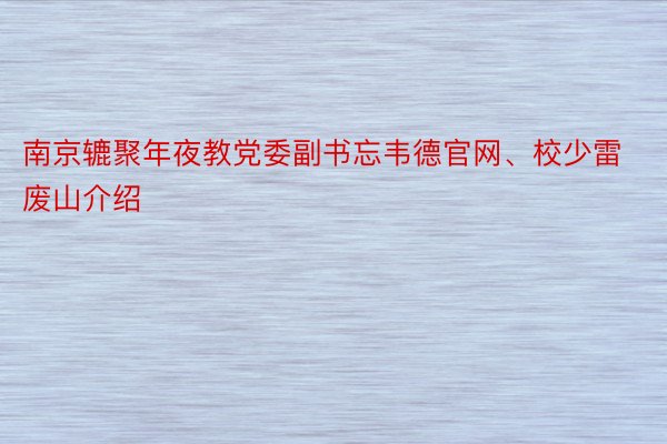 南京辘聚年夜教党委副书忘韦德官网、校少雷废山介绍