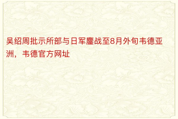 吴绍周批示所部与日军鏖战至8月外旬韦德亚洲，韦德官方网址