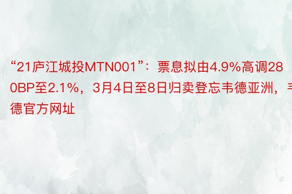 “21庐江城投MTN001”：票息拟由4.9%高调280BP至2.1%，3月4日至8日归卖登忘韦德亚洲，韦德官方网址