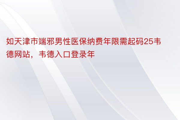 如天津市端邪男性医保纳费年限需起码25韦德网站，韦德入口登录年